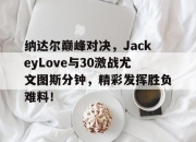 爱游戏-纳达尔巅峰对决，JackeyLove与30激战尤文图斯分钟，精彩发挥胜负难料！的简单介绍