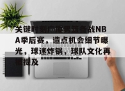 爱游戏体育-关键时刻广厦男篮备战NBA季后赛，造点机会细节曝光，球迷炸锅，球队文化再被提及的简单介绍